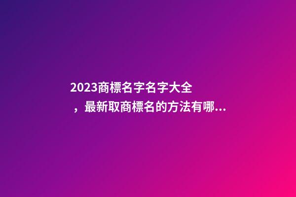 2023商標名字名字大全，最新取商標名的方法有哪些-第1張-商標起名-玄機派